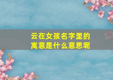 云在女孩名字里的寓意是什么意思呢