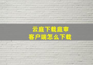 云庭下载庭审客户端怎么下载