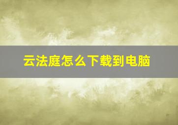 云法庭怎么下载到电脑