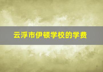 云浮市伊顿学校的学费