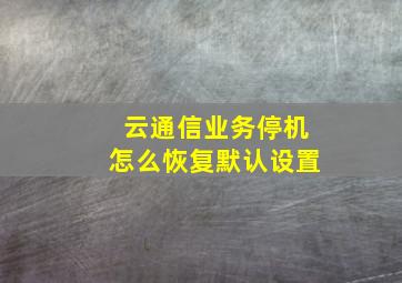 云通信业务停机怎么恢复默认设置