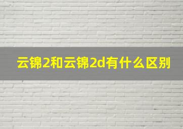 云锦2和云锦2d有什么区别