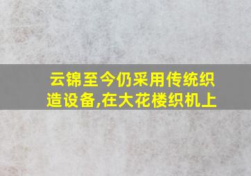 云锦至今仍采用传统织造设备,在大花楼织机上