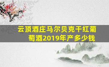 云顶酒庄马尔贝克干红葡萄酒2019年产多少钱