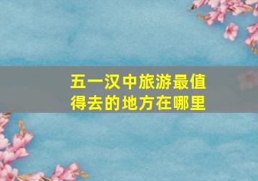 五一汉中旅游最值得去的地方在哪里