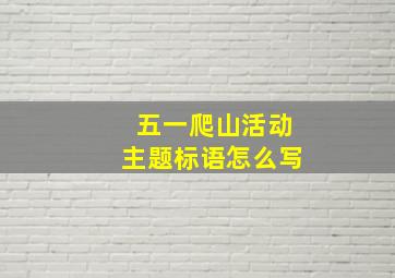 五一爬山活动主题标语怎么写