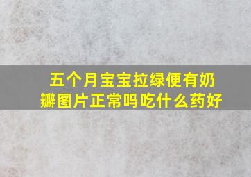 五个月宝宝拉绿便有奶瓣图片正常吗吃什么药好