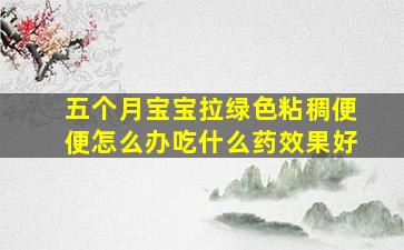 五个月宝宝拉绿色粘稠便便怎么办吃什么药效果好