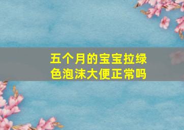 五个月的宝宝拉绿色泡沫大便正常吗