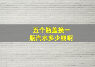 五个瓶盖换一瓶汽水多少钱啊