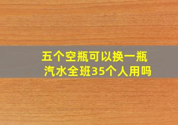 五个空瓶可以换一瓶汽水全班35个人用吗