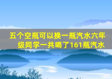 五个空瓶可以换一瓶汽水六年级同学一共喝了161瓶汽水