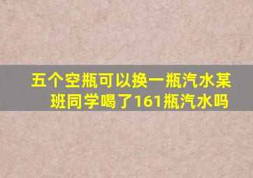 五个空瓶可以换一瓶汽水某班同学喝了161瓶汽水吗