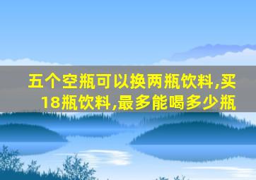 五个空瓶可以换两瓶饮料,买18瓶饮料,最多能喝多少瓶