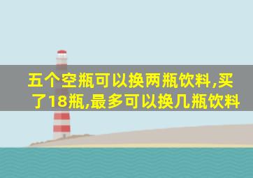 五个空瓶可以换两瓶饮料,买了18瓶,最多可以换几瓶饮料