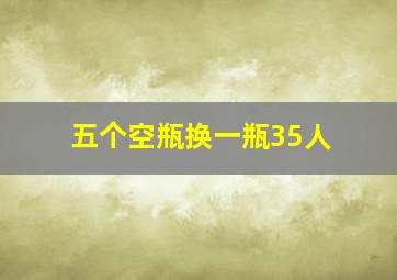 五个空瓶换一瓶35人