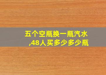 五个空瓶换一瓶汽水,48人买多少多少瓶