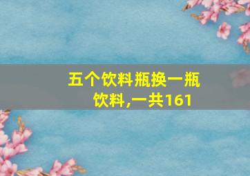 五个饮料瓶换一瓶饮料,一共161