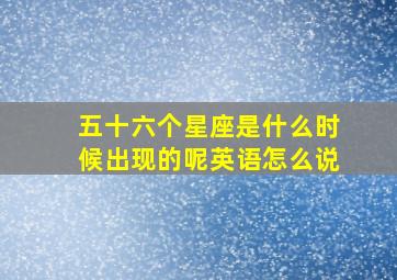 五十六个星座是什么时候出现的呢英语怎么说