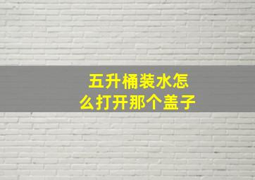 五升桶装水怎么打开那个盖子