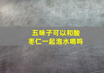 五味子可以和酸枣仁一起泡水喝吗