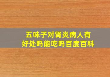 五味子对肾炎病人有好处吗能吃吗百度百科