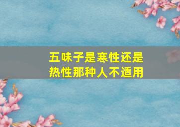 五味子是寒性还是热性那种人不适用