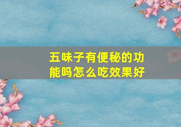 五味子有便秘的功能吗怎么吃效果好