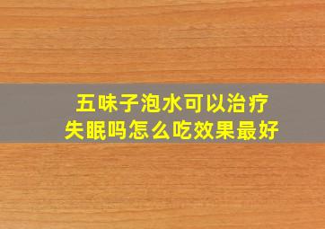 五味子泡水可以治疗失眠吗怎么吃效果最好