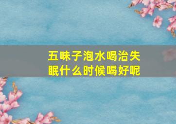 五味子泡水喝治失眠什么时候喝好呢