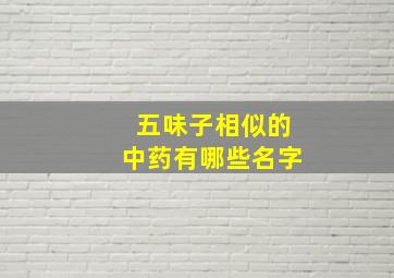 五味子相似的中药有哪些名字