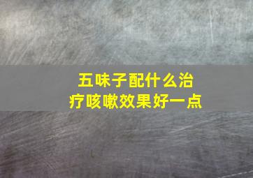 五味子配什么治疗咳嗽效果好一点