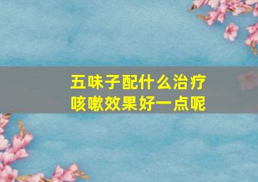 五味子配什么治疗咳嗽效果好一点呢