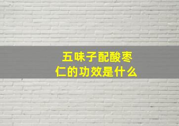 五味子配酸枣仁的功效是什么