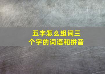 五字怎么组词三个字的词语和拼音