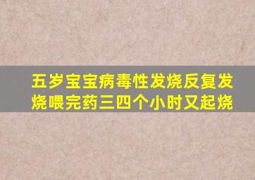 五岁宝宝病毒性发烧反复发烧喂完药三四个小时又起烧