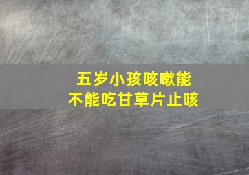 五岁小孩咳嗽能不能吃甘草片止咳