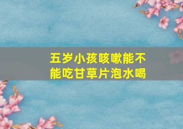 五岁小孩咳嗽能不能吃甘草片泡水喝