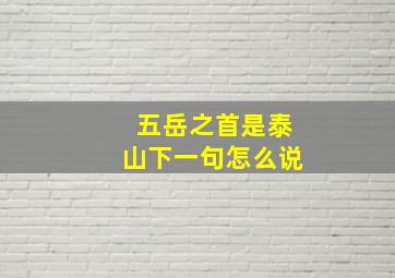 五岳之首是泰山下一句怎么说