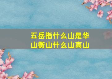 五岳指什么山是华山衡山什么山高山