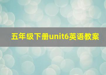 五年级下册unit6英语教案