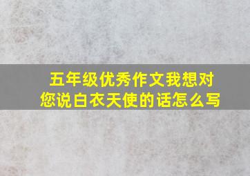 五年级优秀作文我想对您说白衣天使的话怎么写