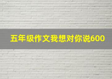 五年级作文我想对你说600