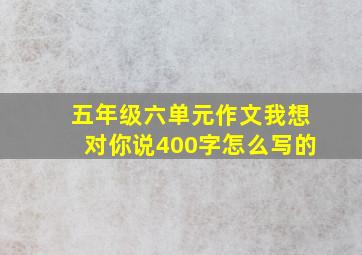 五年级六单元作文我想对你说400字怎么写的