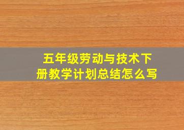 五年级劳动与技术下册教学计划总结怎么写