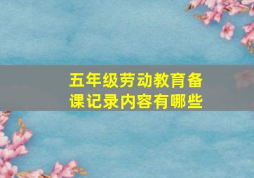 五年级劳动教育备课记录内容有哪些