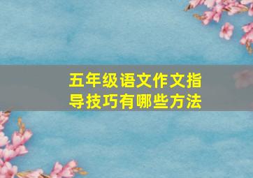 五年级语文作文指导技巧有哪些方法