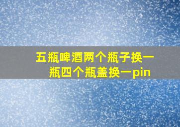 五瓶啤酒两个瓶子换一瓶四个瓶盖换一pin