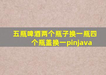 五瓶啤酒两个瓶子换一瓶四个瓶盖换一pinjava