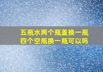 五瓶水两个瓶盖换一瓶四个空瓶换一瓶可以吗